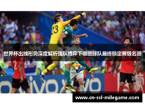 世界杯出线形势深度解析强队博弈下哪些球队最终锁定晋级名额 世界杯出线形势深度解析强队博弈下哪些球队最终锁定晋级名额