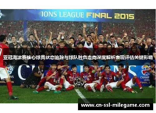 亚冠淘汰赛核心球员状态追踪与球队胜负走向深度解析表现评估关键影响