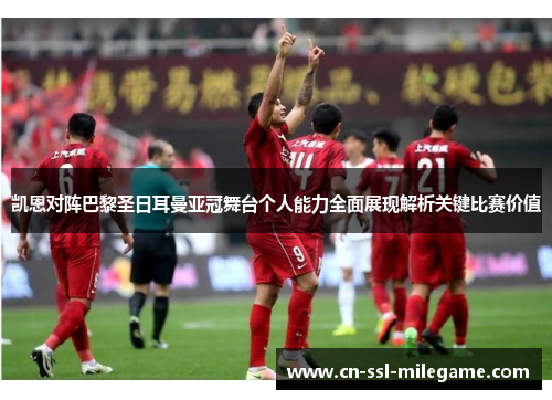 凯恩对阵巴黎圣日耳曼亚冠舞台个人能力全面展现解析关键比赛价值 凯恩对阵巴黎圣日耳曼亚冠舞台个人能力全面展现解析关键比赛价值