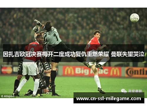 因扎吉欧冠决赛梅开二度成功复仇重燃荣耀 曼联失望哭泣 因扎吉欧冠决赛梅开二度成功复仇重燃荣耀 曼联失望哭泣
