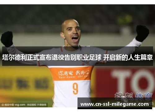 塔尔德利正式宣布退役告别职业足球 开启新的人生篇章 塔尔德利正式宣布退役告别职业足球 开启新的人生篇章