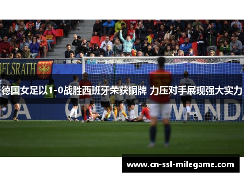 德国女足以1-0战胜西班牙荣获铜牌 力压对手展现强大实力 德国女足以1-0战胜西班牙荣获铜牌 力压对手展现强大实力