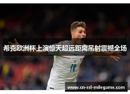 希克欧洲杯上演惊天超远距离吊射震撼全场 希克欧洲杯上演惊天超远距离吊射震撼全场