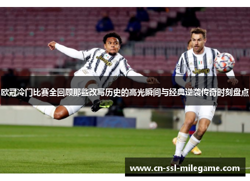 欧冠冷门比赛全回顾那些改写历史的高光瞬间与经典逆袭传奇时刻盘点 欧冠冷门比赛全回顾那些改写历史的高光瞬间与经典逆袭传奇时刻盘点