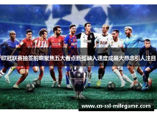 欧冠联赛抽签前瞻聚焦五大看点新援融入速度成最大悬念引人注目