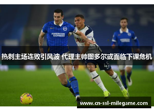 热刺主场连败引风波 代理主帅图多尔或面临下课危机 热刺主场连败引风波 代理主帅图多尔或面临下课危机