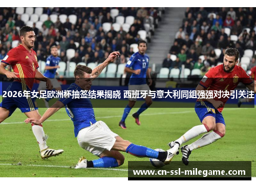 2026年女足欧洲杯抽签结果揭晓 西班牙与意大利同组强强对决引关注