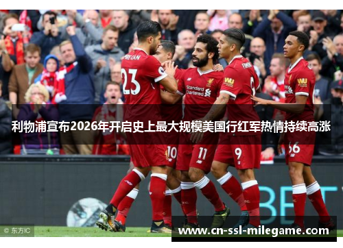 利物浦宣布2026年开启史上最大规模美国行红军热情持续高涨