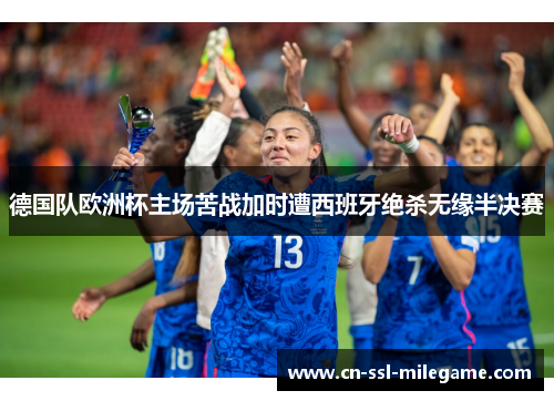 德国队欧洲杯主场苦战加时遭西班牙绝杀无缘半决赛