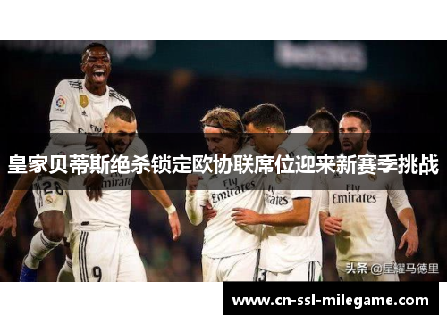 皇家贝蒂斯绝杀锁定欧协联席位迎来新赛季挑战