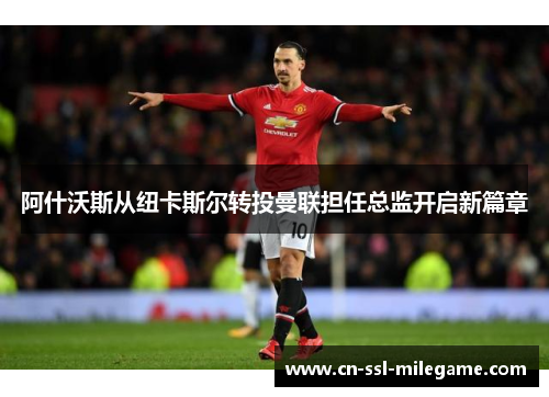 阿什沃斯从纽卡斯尔转投曼联担任总监开启新篇章